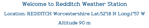 Welcome to Redditch Weather Station
Location: REDDITCH Worcestershire Lat:52°18 N Long:1°57 W 
Altitude 90 m   





